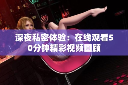 深夜私密体验：在线观看50分钟精彩视频回顾