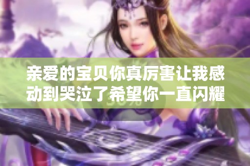 亲爱的宝贝你真厉害让我感动到哭泣了希望你一直闪耀光芒