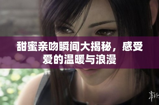 甜蜜亲吻瞬间大揭秘，感受爱的温暖与浪漫
