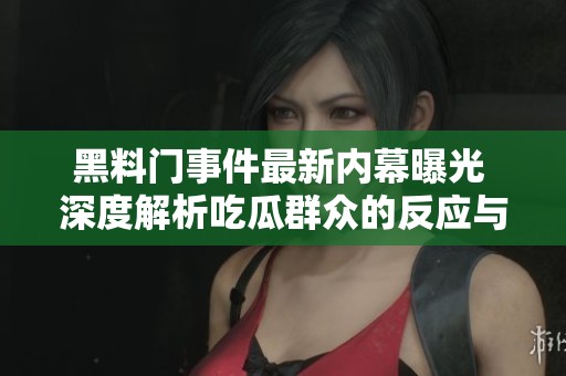 黑料门事件最新内幕曝光 深度解析吃瓜群众的反应与看法