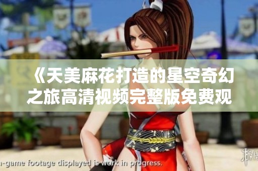 《天美麻花打造的星空奇幻之旅高清视频完整版免费观看》