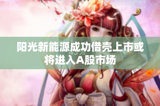 阳光新能源成功借壳上市或将进入A股市场