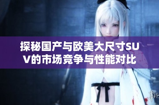 探秘国产与欧美大尺寸SUV的市场竞争与性能对比