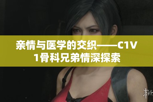 亲情与医学的交织——C1V1骨科兄弟情深探索