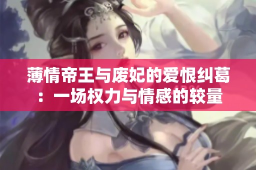 薄情帝王与废妃的爱恨纠葛：一场权力与情感的较量
