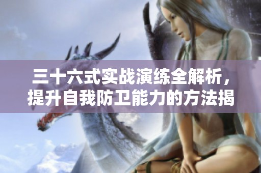 三十六式实战演练全解析，提升自我防卫能力的方法揭秘