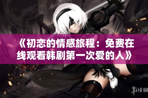 《初恋的情感旅程：免费在线观看韩剧第一次爱的人》