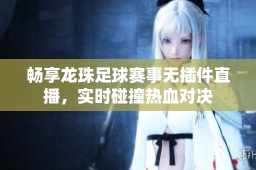 畅享龙珠足球赛事无插件直播，实时碰撞热血对决