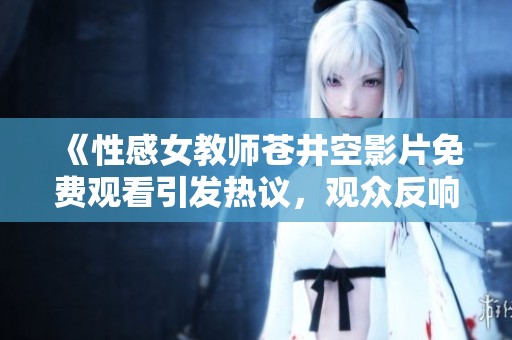 《性感女教师苍井空影片免费观看引发热议，观众反响热烈》