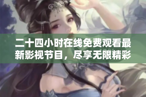 二十四小时在线免费观看最新影视节目，尽享无限精彩内容