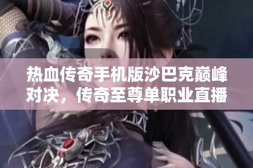 热血传奇手机版沙巴克巅峰对决，传奇至尊单职业直播全程回顾