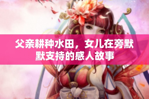 父亲耕种水田，女儿在旁默默支持的感人故事