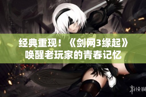 经典重现！《剑网3缘起》唤醒老玩家的青春记忆