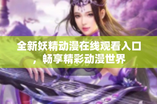 全新妖精动漫在线观看入口，畅享精彩动漫世界