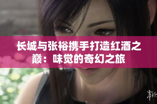 长城与张裕携手打造红酒之巅：味觉的奇幻之旅