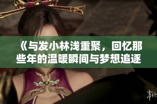 《与发小林浅重聚，回忆那些年的温暖瞬间与梦想追逐》