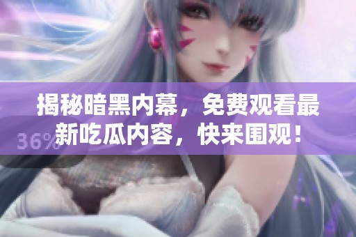 揭秘暗黑内幕，免费观看最新吃瓜内容，快来围观！