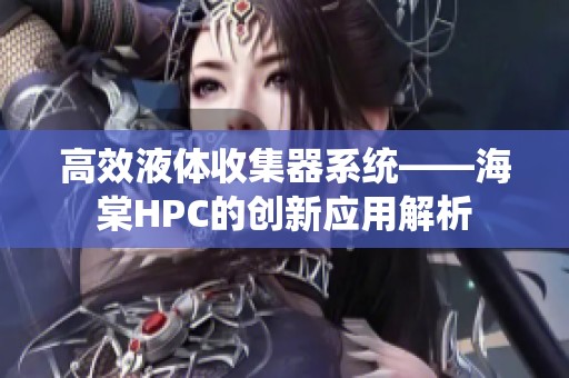 高效液体收集器系统——海棠HPC的创新应用解析