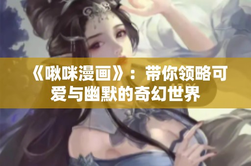 《啾咪漫画》：带你领略可爱与幽默的奇幻世界