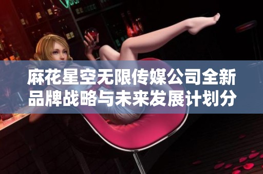 麻花星空无限传媒公司全新品牌战略与未来发展计划分析
