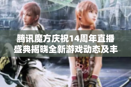 腾讯魔方庆祝14周年直播盛典揭晓全新游戏动态及丰厚礼品等你领取