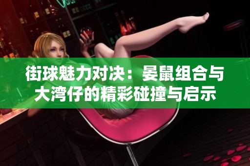 街球魅力对决：晏鼠组合与大湾仔的精彩碰撞与启示