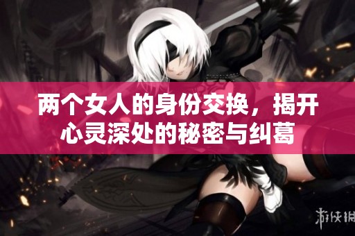 两个女人的身份交换，揭开心灵深处的秘密与纠葛