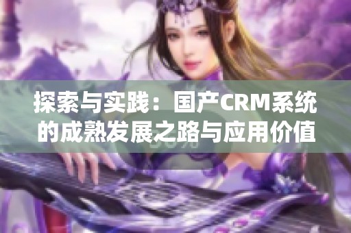 探索与实践：国产CRM系统的成熟发展之路与应用价值
