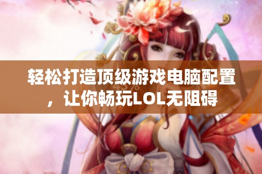 轻松打造顶级游戏电脑配置，让你畅玩LOL无阻碍