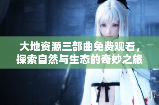 大地资源三部曲免费观看，探索自然与生态的奇妙之旅