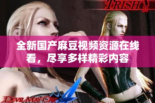 全新国产麻豆视频资源在线看，尽享多样精彩内容