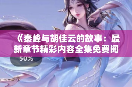 《秦峰与胡佳云的故事：最新章节精彩内容全集免费阅读》