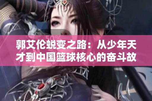 郭艾伦蜕变之路：从少年天才到中国篮球核心的奋斗故事