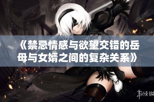 《禁忌情感与欲望交错的岳母与女婿之间的复杂关系》