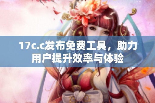 17c.c发布免费工具，助力用户提升效率与体验