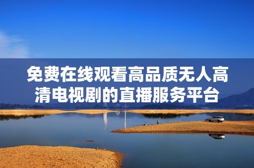 免费在线观看高品质无人高清电视剧的直播服务平台