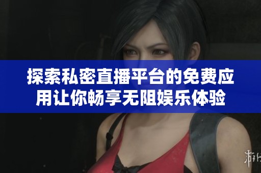 探索私密直播平台的免费应用让你畅享无阻娱乐体验