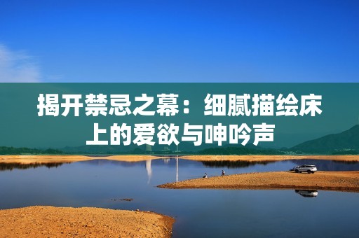 揭开禁忌之幕：细腻描绘床上的爱欲与呻吟声