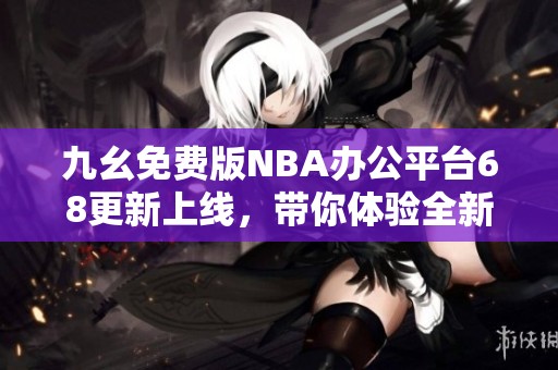 九幺免费版NBA办公平台68更新上线，带你体验全新赛事服务