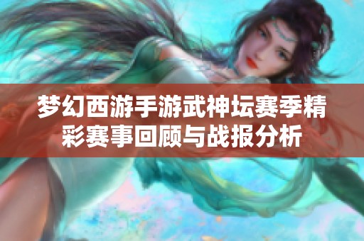 梦幻西游手游武神坛赛季精彩赛事回顾与战报分析