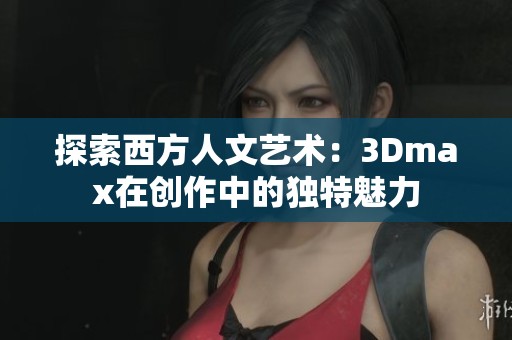 探索西方人文艺术：3Dmax在创作中的独特魅力