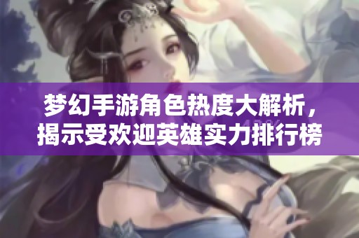 梦幻手游角色热度大解析，揭示受欢迎英雄实力排行榜