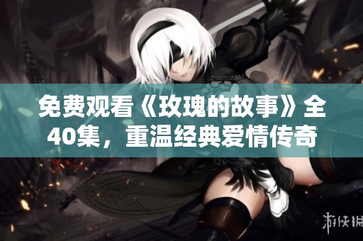 免费观看《玫瑰的故事》全40集，重温经典爱情传奇