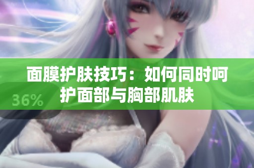 面膜护肤技巧：如何同时呵护面部与胸部肌肤