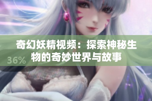 奇幻妖精视频：探索神秘生物的奇妙世界与故事