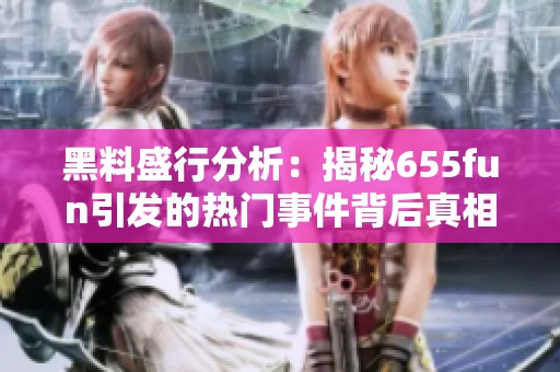 黑料盛行分析：揭秘655fun引发的热门事件背后真相