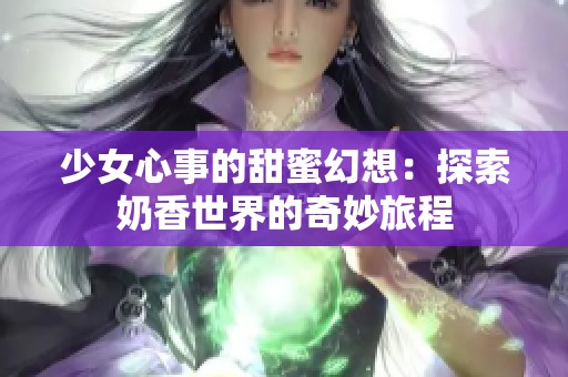 少女心事的甜蜜幻想：探索奶香世界的奇妙旅程