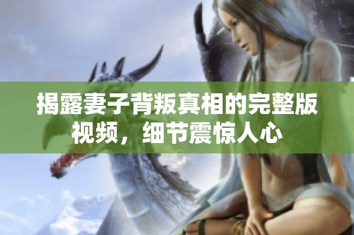 揭露妻子背叛真相的完整版视频，细节震惊人心