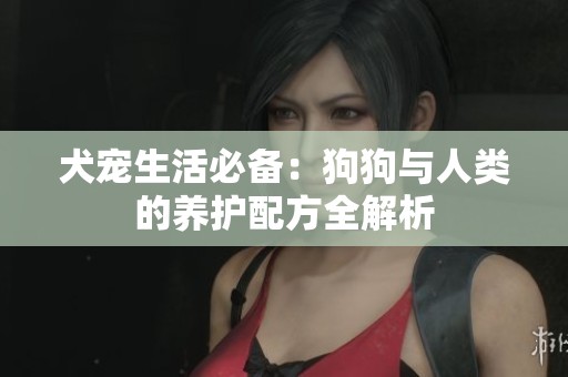 犬宠生活必备：狗狗与人类的养护配方全解析