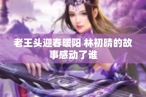 老王头迎春暖阳 林初晴的故事感动了谁